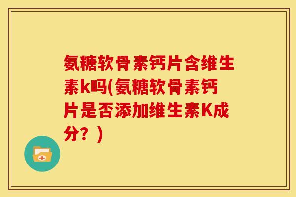 氨糖软骨素钙片含维生素k吗(氨糖软骨素钙片是否添加维生素K成分？)