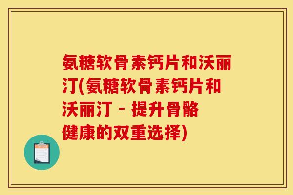 氨糖软骨素钙片和沃丽汀(氨糖软骨素钙片和沃丽汀 - 提升骨骼健康的双重选择)
