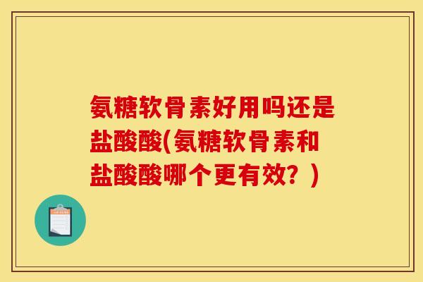 氨糖软骨素好用吗还是盐酸酸(氨糖软骨素和盐酸酸哪个更有效？)