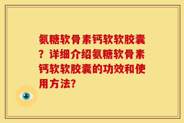 氨糖软骨素钙软软胶囊?详细介绍氨糖软骨素钙软软胶囊的功效和使用方法? 氨糖软骨素钙软软胶囊?详细介绍氨糖软骨素钙软软胶囊的功效和使用方法?