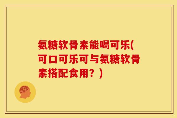 氨糖软骨素能喝可乐(可口可乐可与氨糖软骨素搭配食用？)
