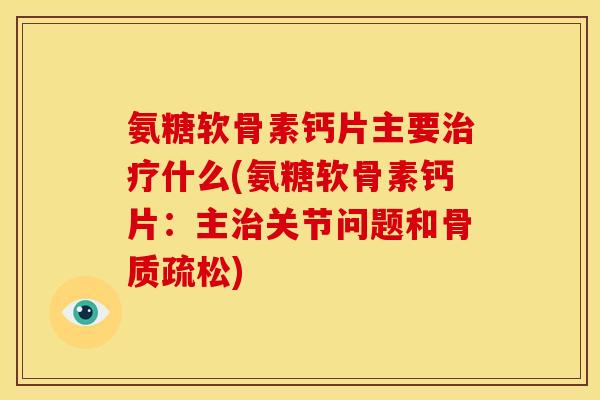 氨糖软骨素钙片主要什么(氨糖软骨素钙片:主关节问题和) 氨糖软骨素钙片主要什么(氨糖软骨素钙片:主关节问题和)