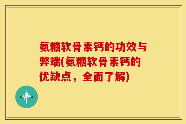 氨糖软骨素钙的功效与弊端(氨糖软骨素钙的优缺点，全面了解)