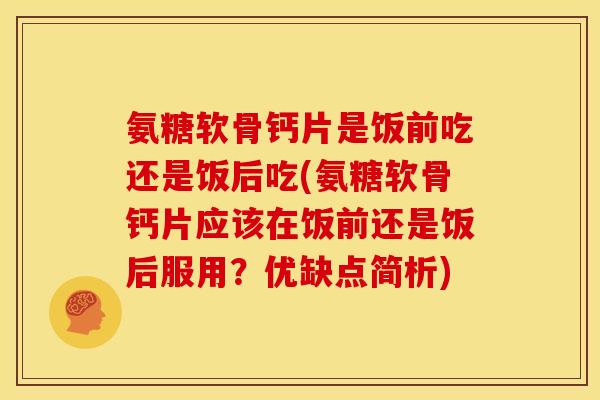 氨糖软骨钙片是饭前吃还是饭后吃(氨糖软骨钙片应该在饭前还是饭后服用？优缺点简析)