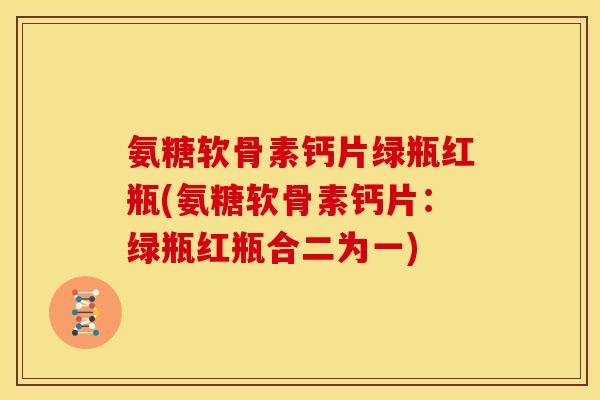 氨糖软骨素钙片绿瓶红瓶(氨糖软骨素钙片:绿瓶红瓶合二为一) 氨糖软骨素钙片绿瓶红瓶(氨糖软骨素钙片:绿瓶红瓶合二为一)