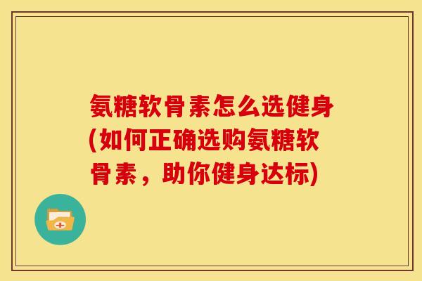 氨糖软骨素怎么选健身(如何正确选购氨糖软骨素,助你健身达标) 氨糖软骨素怎么选健身(如何正确选购氨糖软骨素,助你健身达标)