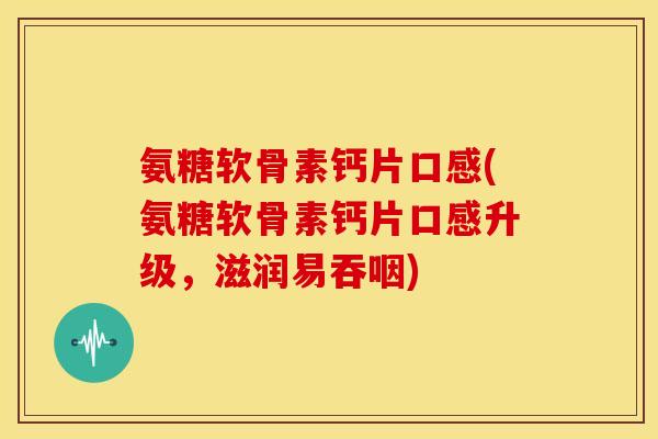 氨糖软骨素钙片口感(氨糖软骨素钙片口感升级,滋润易吞咽) 氨糖软骨素钙片口感(氨糖软骨素钙片口感升级,滋润易吞咽)