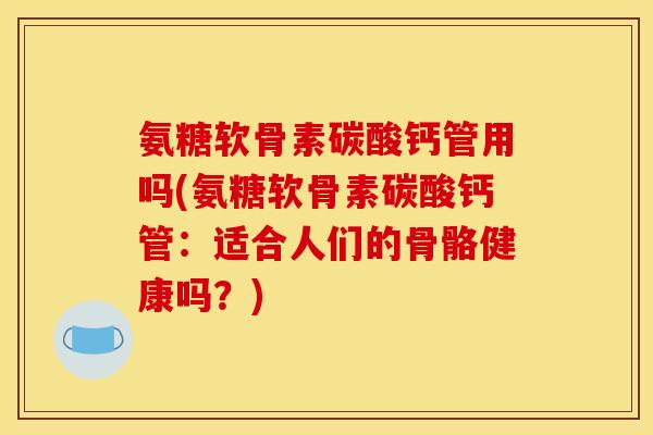 氨糖软骨素碳酸钙管用吗(氨糖软骨素碳酸钙管:适合人们的骨骼健康吗?) 氨糖软骨素碳酸钙管用吗(氨糖软骨素碳酸钙管:适合人们的骨骼健康吗?)