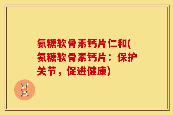 氨糖软骨素钙片仁和(氨糖软骨素钙片:保护关节,促进健康) 氨糖软骨素钙片仁和(氨糖软骨素钙片:保护关节,促进健康)
