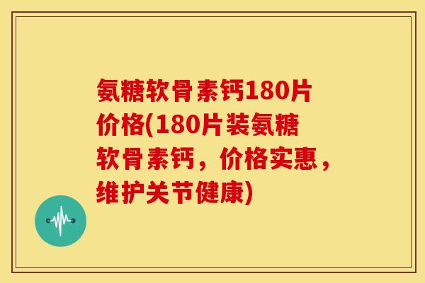 氨糖软骨素钙180片价格(180片装氨糖软骨素钙,价格实惠,维护关节健康) 氨糖软骨素钙180片价格(180片装氨糖软骨素钙,价格实惠,维护关节健康)