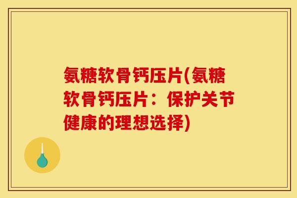 氨糖软骨钙压片(氨糖软骨钙压片:保护关节健康的理想选择) 氨糖软骨钙压片(氨糖软骨钙压片:保护关节健康的理想选择)