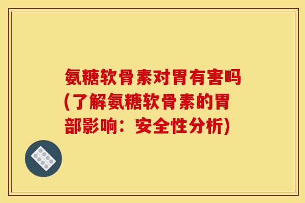 氨糖软骨素对胃有害吗(了解氨糖软骨素的胃部影响：安全性分析)