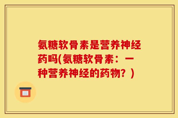 氨糖软骨素是营养药吗(氨糖软骨素:一种营养的?) 氨糖软骨素是营养药吗(氨糖软骨素:一种营养的?)
