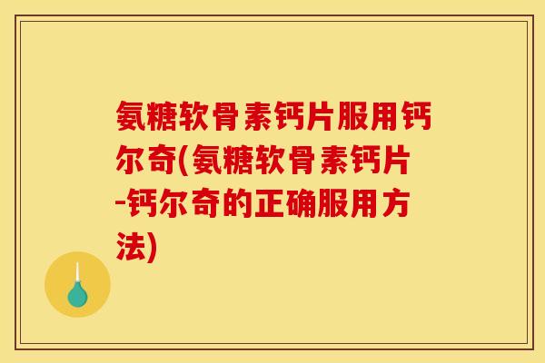 氨糖软骨素钙片服用钙尔奇(氨糖软骨素钙片-钙尔奇的正确服用方法) 氨糖软骨素钙片服用钙尔奇(氨糖软骨素钙片-钙尔奇的正确服用方法)