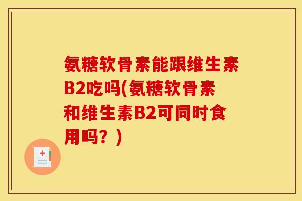 氨糖软骨素能跟维生素B2吃吗(氨糖软骨素和维生素B2可同时食用吗?) 氨糖软骨素能跟维生素B2吃吗(氨糖软骨素和维生素B2可同时食用吗?)
