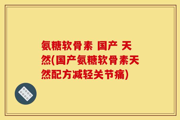 氨糖软骨素 国产 天然(国产氨糖软骨素天然配方减轻关节痛)