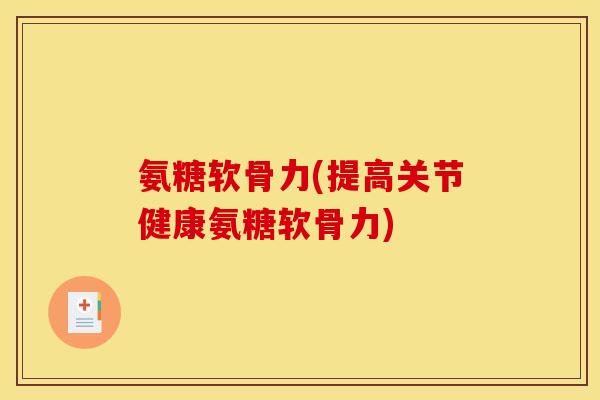 氨糖软骨力(提高关节健康氨糖软骨力)