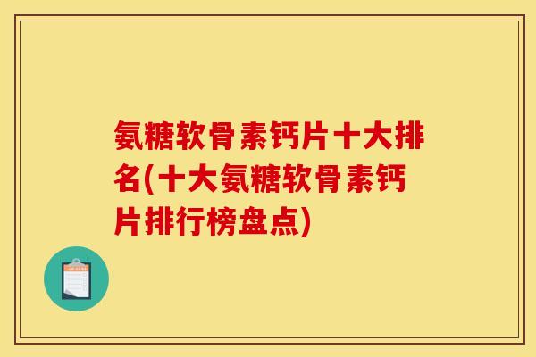 氨糖软骨素钙片十大排名(十大氨糖软骨素钙片排行榜盘点) 氨糖软骨素钙片十大排名(十大氨糖软骨素钙片排行榜盘点)