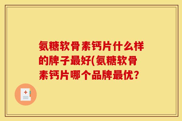 氨糖软骨素钙片什么样的牌子好(氨糖软骨素钙片哪个品牌优? 氨糖软骨素钙片什么样的牌子好(氨糖软骨素钙片哪个品牌优?