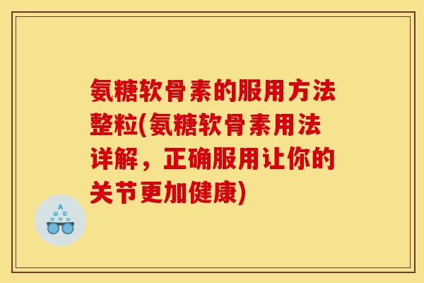 氨糖软骨素的服用方法整粒(氨糖软骨素用法详解，正确服用让你的关节更加健康)