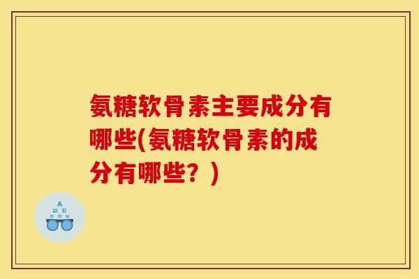 氨糖软骨素主要成分有哪些(氨糖软骨素的成分有哪些?) 氨糖软骨素主要成分有哪些(氨糖软骨素的成分有哪些?)