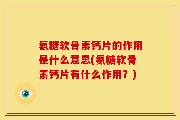 氨糖软骨素钙片的作用是什么意思(氨糖软骨素钙片有什么作用？)