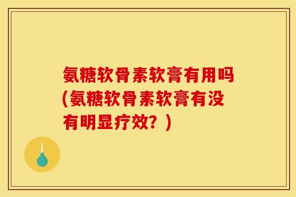 氨糖软骨素软膏有用吗(氨糖软骨素软膏有没有明显疗效?) 氨糖软骨素软膏有用吗(氨糖软骨素软膏有没有明显疗效?)