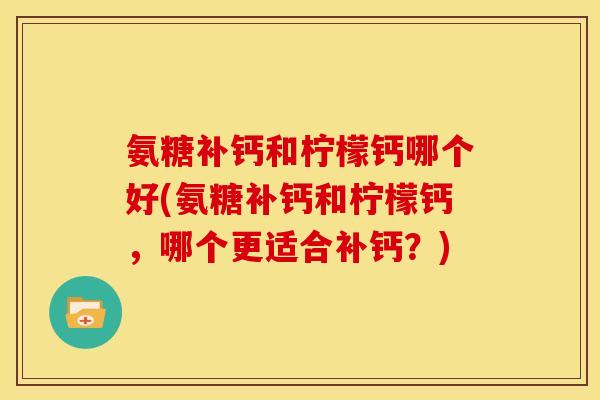氨糖补钙和柠檬钙哪个好(氨糖补钙和柠檬钙，哪个更适合补钙？)