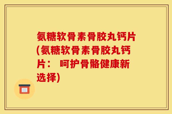 氨糖软骨素骨胶丸钙片(氨糖软骨素骨胶丸钙片： 呵护骨骼健康新选择)