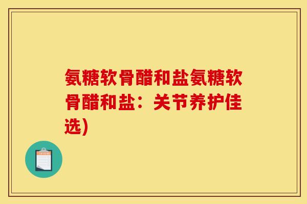 氨糖软骨醋和盐氨糖软骨醋和盐:关节养护佳选) 氨糖软骨醋和盐氨糖软骨醋和盐:关节养护佳选)