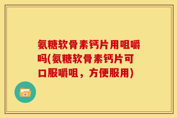 氨糖软骨素钙片用咀嚼吗(氨糖软骨素钙片可口服嚼咀,方便服用) 氨糖软骨素钙片用咀嚼吗(氨糖软骨素钙片可口服嚼咀,方便服用)