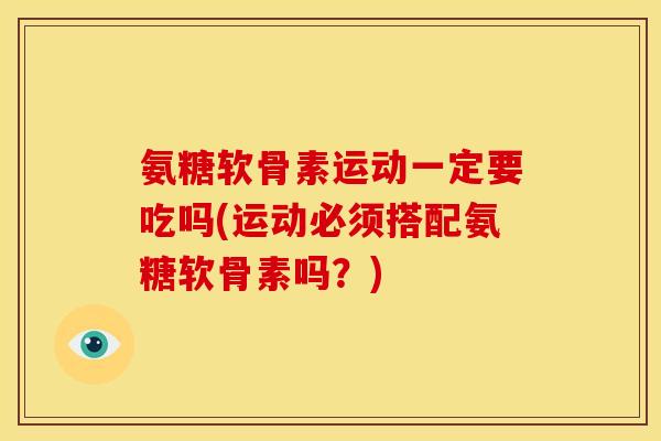 氨糖软骨素运动一定要吃吗(运动必须搭配氨糖软骨素吗?) 氨糖软骨素运动一定要吃吗(运动必须搭配氨糖软骨素吗?)