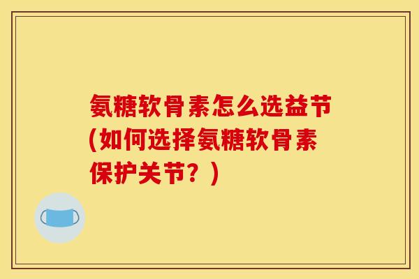 氨糖软骨素怎么选益节(如何选择氨糖软骨素保护关节?) 氨糖软骨素怎么选益节(如何选择氨糖软骨素保护关节?)