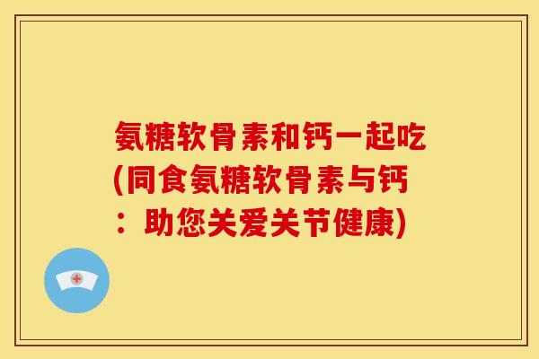 氨糖软骨素和钙一起吃(同食氨糖软骨素与钙:助您关爱关节健康) 氨糖软骨素和钙一起吃(同食氨糖软骨素与钙:助您关爱关节健康)