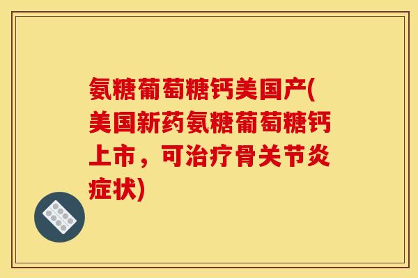 氨糖葡萄糖钙美国产(美国新药氨糖葡萄糖钙上市,可骨关节状) 氨糖葡萄糖钙美国产(美国新药氨糖葡萄糖钙上市,可骨关节状)