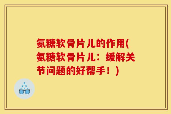 氨糖软骨片儿的作用(氨糖软骨片儿:缓解关节问题的好帮手!) 氨糖软骨片儿的作用(氨糖软骨片儿:缓解关节问题的好帮手!)