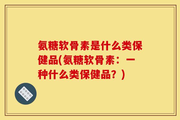 氨糖软骨素是什么类保健品(氨糖软骨素：一种什么类保健品？)