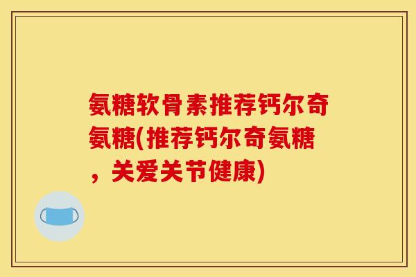 氨糖软骨素推荐钙尔奇氨糖(推荐钙尔奇氨糖，关爱关节健康)