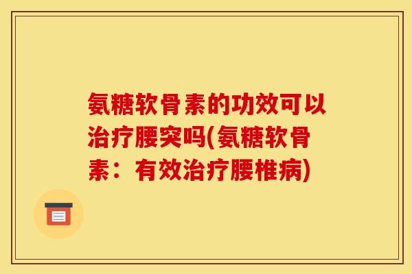 氨糖软骨素的功效可以腰突吗(氨糖软骨素:有效腰椎) 氨糖软骨素的功效可以腰突吗(氨糖软骨素:有效腰椎)