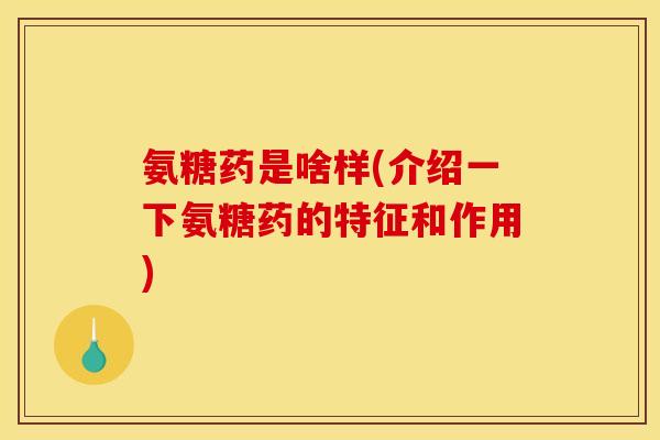 氨糖药是啥样(介绍一下氨糖药的特征和作用)