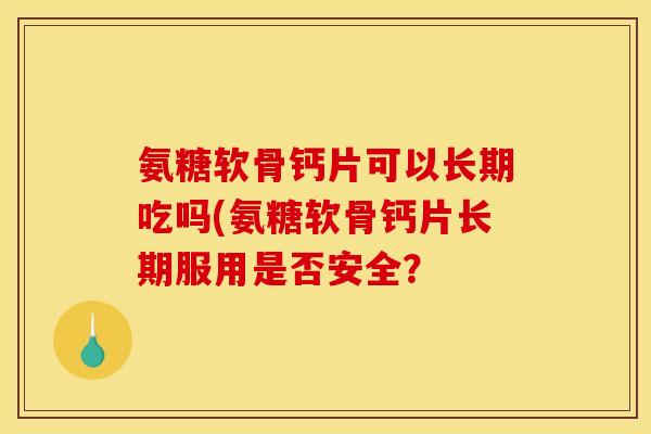 氨糖软骨钙片可以长期吃吗(氨糖软骨钙片长期服用是否安全？