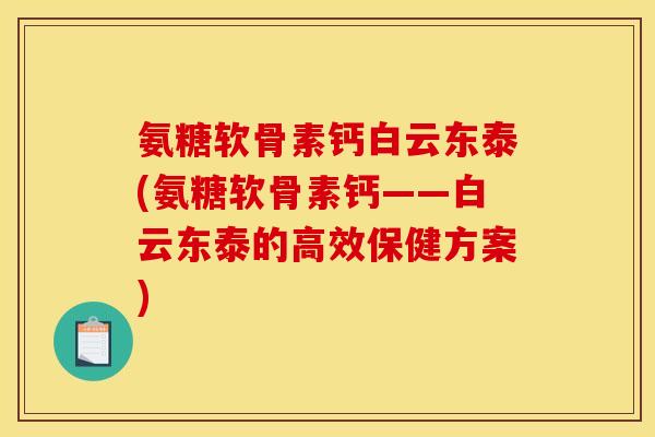 氨糖软骨素钙白云东泰(氨糖软骨素钙——白云东泰的高效保健方案) 氨糖软骨素钙白云东泰(氨糖软骨素钙——白云东泰的高效保健方案)