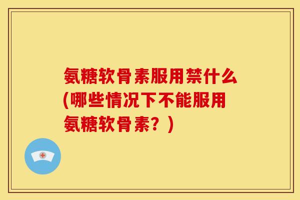 氨糖软骨素服用禁什么(哪些情况下不能服用氨糖软骨素?) 氨糖软骨素服用禁什么(哪些情况下不能服用氨糖软骨素?)