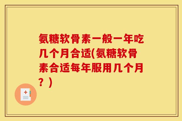 氨糖软骨素一般一年吃几个月合适(氨糖软骨素合适每年服用几个月?) 氨糖软骨素一般一年吃几个月合适(氨糖软骨素合适每年服用几个月?)