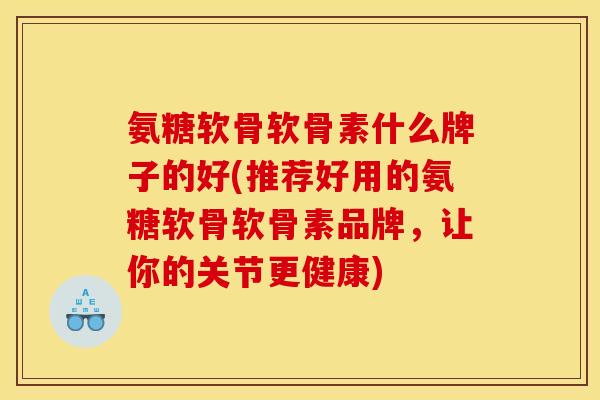 氨糖软骨软骨素什么牌子的好(推荐好用的氨糖软骨软骨素品牌,让你的关节更健康) 氨糖软骨软骨素什么牌子的好(推荐好用的氨糖软骨软骨素品牌,让你的关节更健康)