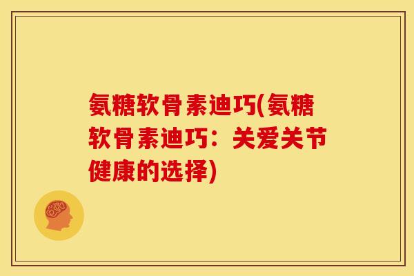 氨糖软骨素迪巧(氨糖软骨素迪巧:关爱关节健康的选择) 氨糖软骨素迪巧(氨糖软骨素迪巧:关爱关节健康的选择)