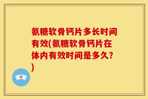 氨糖软骨钙片多长时间有效(氨糖软骨钙片在体内有效时间是多久?) 氨糖软骨钙片多长时间有效(氨糖软骨钙片在体内有效时间是多久?)