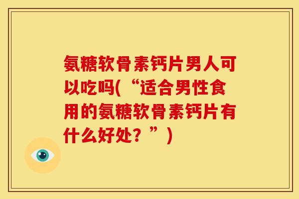 氨糖软骨素钙片男人可以吃吗(“适合男性食用的氨糖软骨素钙片有什么好处?”) 氨糖软骨素钙片男人可以吃吗(“适合男性食用的氨糖软骨素钙片有什么好处?”)