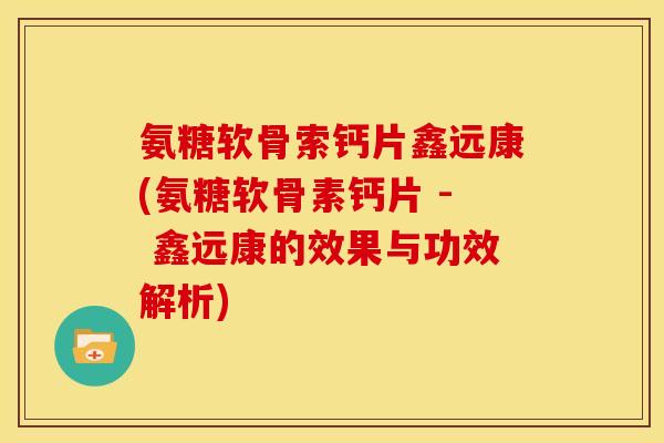 氨糖软骨索钙片鑫远康(氨糖软骨素钙片 - 鑫远康的效果与功效解析)