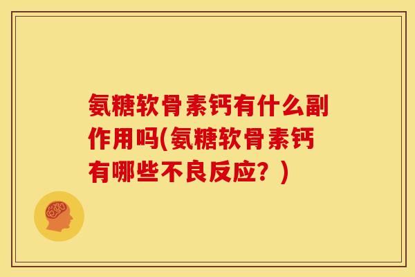 氨糖软骨素钙有什么副作用吗(氨糖软骨素钙有哪些不良反应?) 氨糖软骨素钙有什么副作用吗(氨糖软骨素钙有哪些不良反应?)